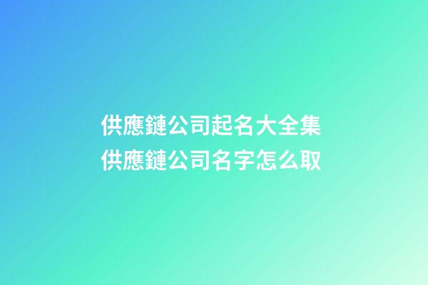 供應鏈公司起名大全集 供應鏈公司名字怎么取-第1張-公司起名-玄機派